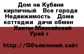 Дом на Кубани кирпичный - Все города Недвижимость » Дома, коттеджи, дачи обмен   . Ханты-Мансийский,Урай г.